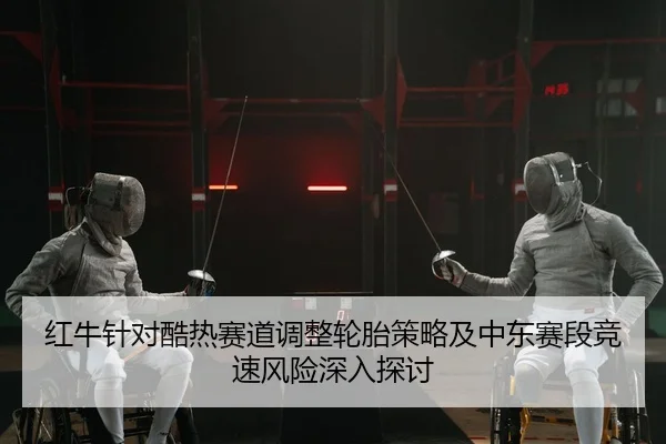 红牛针对酷热赛道调整轮胎策略及中东赛段竞速风险深入探讨