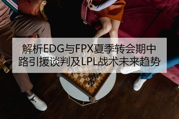 解析EDG与FPX夏季转会期中路引援谈判及LPL战术未来趋势