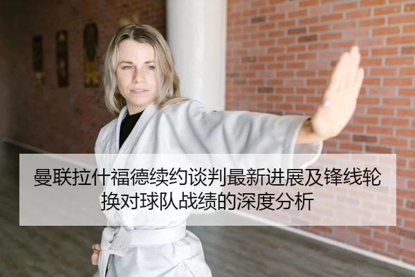 曼联拉什福德续约谈判最新进展及锋线轮换对球队战绩的深度分析