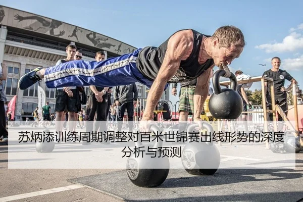 苏炳添训练周期调整对百米世锦赛出线形势的深度分析与预测